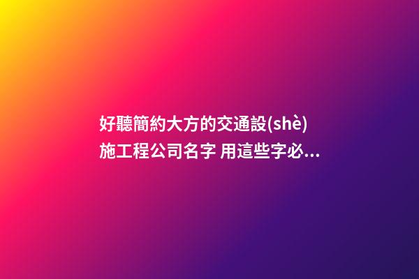 好聽簡約大方的交通設(shè)施工程公司名字 用這些字必然好看-第1張-公司起名-玄機派